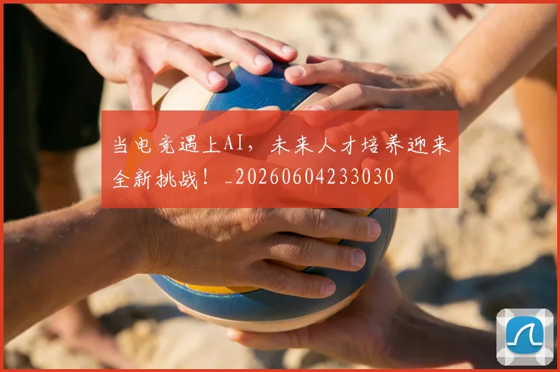 当电竞遇上AI,未来人才培养迎来全新挑战!_20260604233030