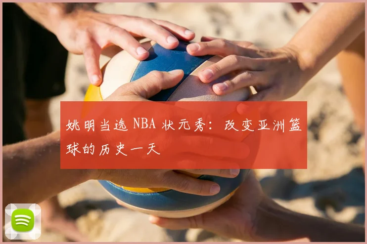 姚明当选 NBA 状元秀：改变亚洲篮球的历史一天