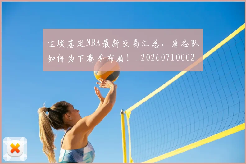 尘埃落定NBA最新交易汇总，看各队如何为下赛季布局！_20260710002634