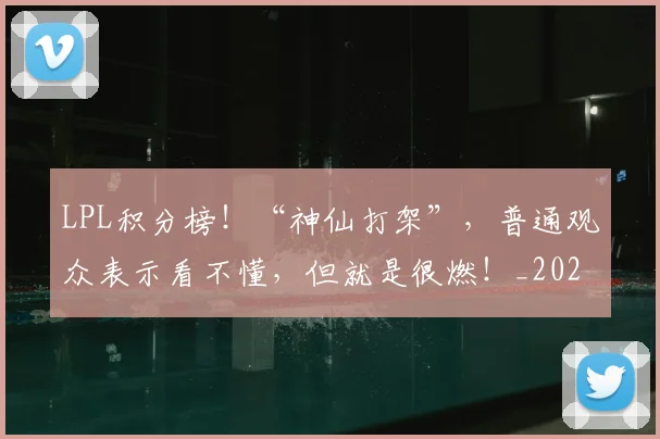 LPL积分榜！“神仙打架”，普通观众表示看不懂，但就是很燃！_20260529150000_20260702044320