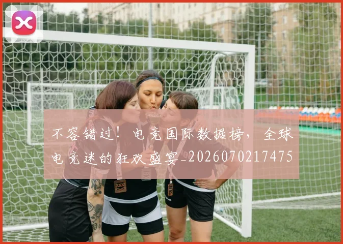 不容错过！电竞国际数据榜，全球电竞迷的狂欢盛宴_20260702174753