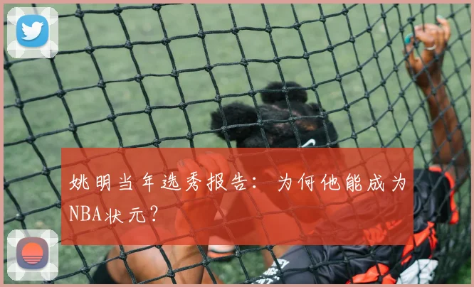 姚明当年选秀报告：为何他能成为NBA状元？