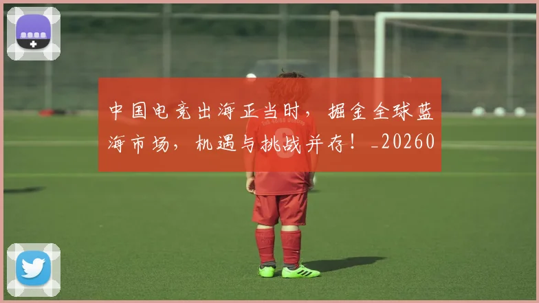 中国电竞出海正当时,掘金全球蓝海市场,机遇与挑战并存!_20260703205709