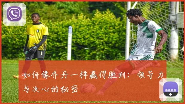 如何像乔丹一样赢得胜利:领导力与决心的秘密