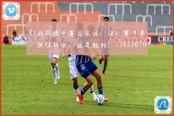 RA战队选手赛后采访,谈比赛节奏,抓住机会,就是胜利!_20260702170712