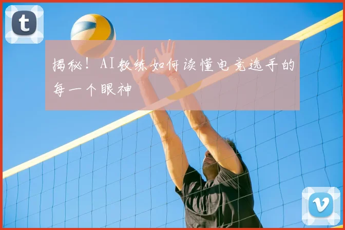 揭秘！AI教练如何读懂电竞选手的每一个眼神