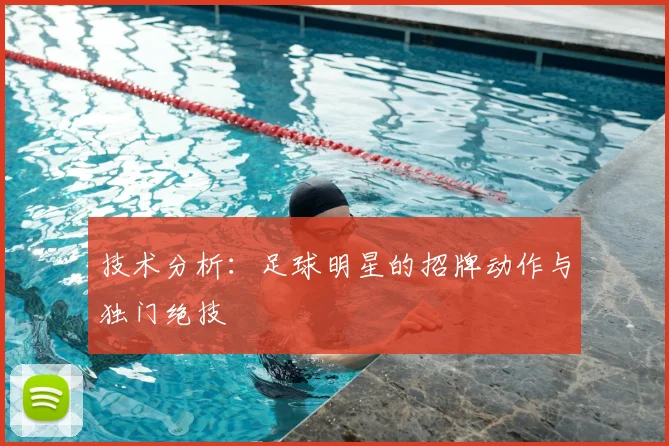 技术分析：足球明星的招牌动作与独门绝技