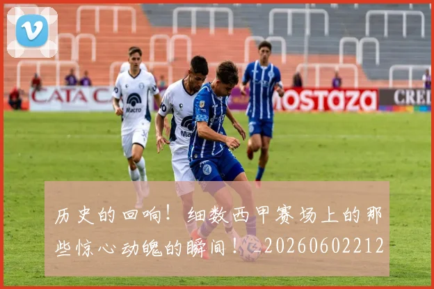 历史的回响！细数西甲赛场上的那些惊心动魄的瞬间！_20260602212748