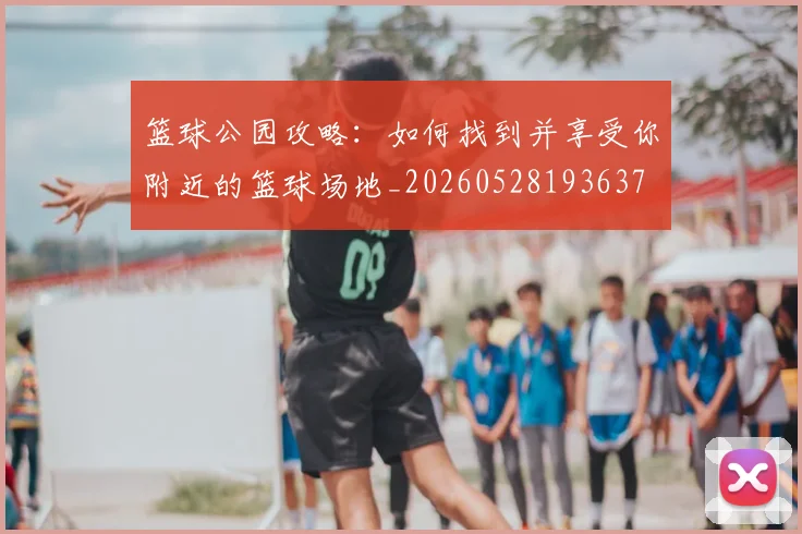 篮球公园攻略：如何找到并享受你附近的篮球场地_20260528193637