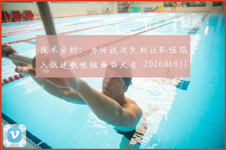 技术分析:为何这次失利让队伍陷入低迷教练组面临大考_20260605165751