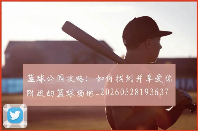 篮球公园攻略：如何找到并享受你附近的篮球场地_20260528193637