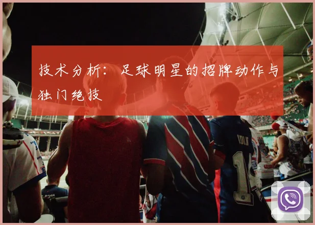 技术分析：足球明星的招牌动作与独门绝技