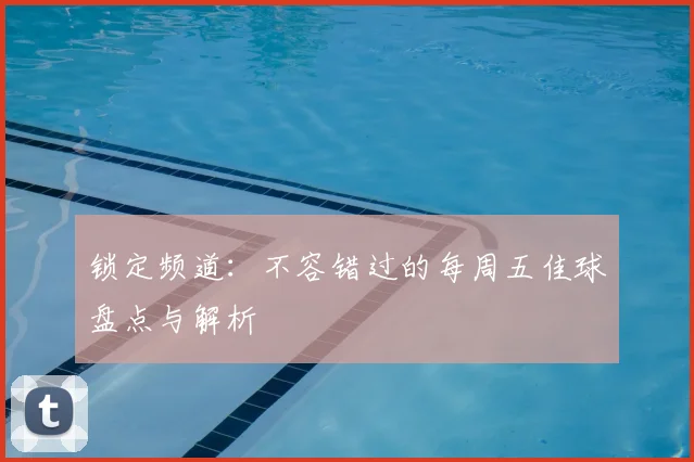 锁定频道:不容错过的每周五佳球盘点与解析