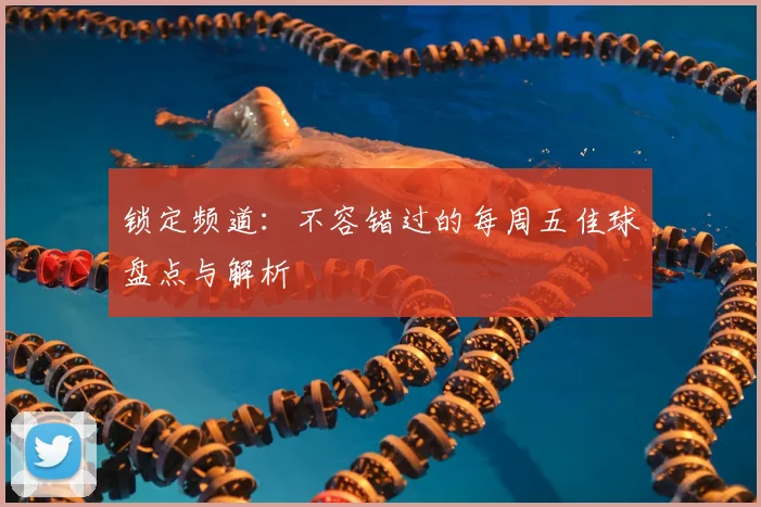 锁定频道:不容错过的每周五佳球盘点与解析