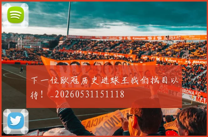 下一位欧冠历史进球王我们拭目以待!_20260531151118
