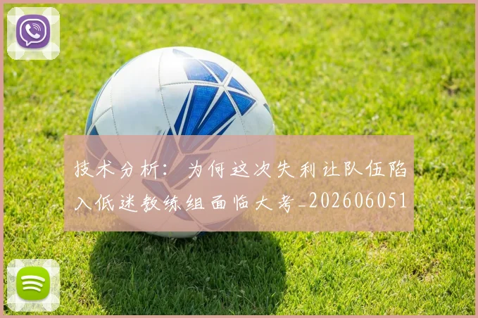 技术分析：为何这次失利让队伍陷入低迷教练组面临大考_20260605165751