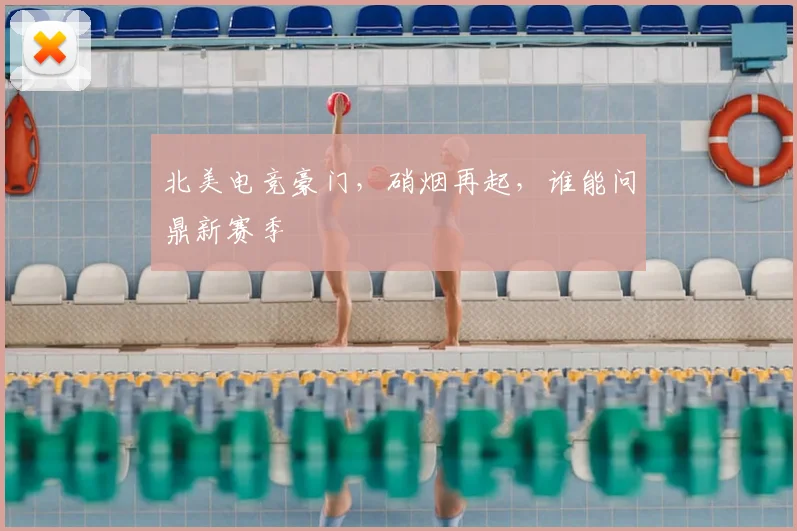 北美电竞豪门,硝烟再起,谁能问鼎新赛季