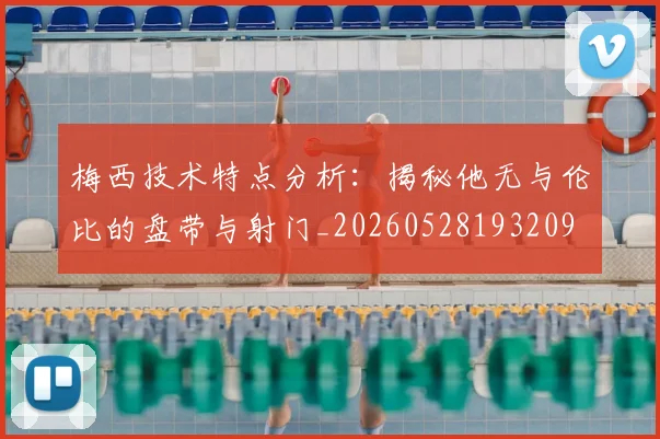 梅西技术特点分析：揭秘他无与伦比的盘带与射门_20260528193209
