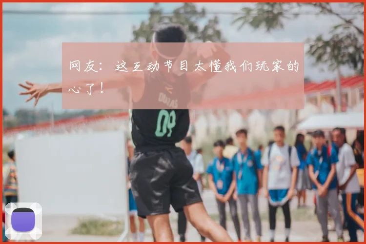 网友：这互动节目太懂我们玩家的心了！