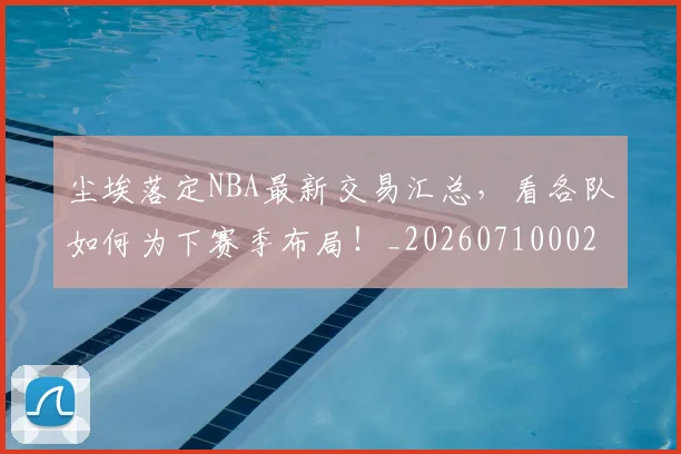 尘埃落定NBA最新交易汇总,看各队如何为下赛季布局!_20260710002634