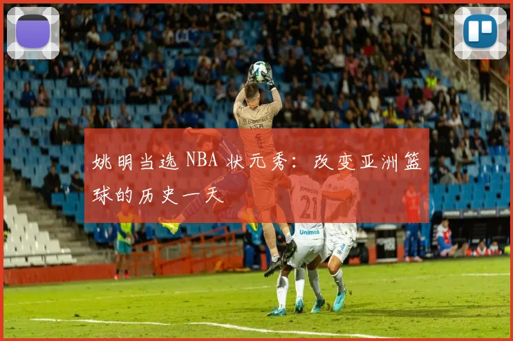 姚明当选 NBA 状元秀：改变亚洲篮球的历史一天