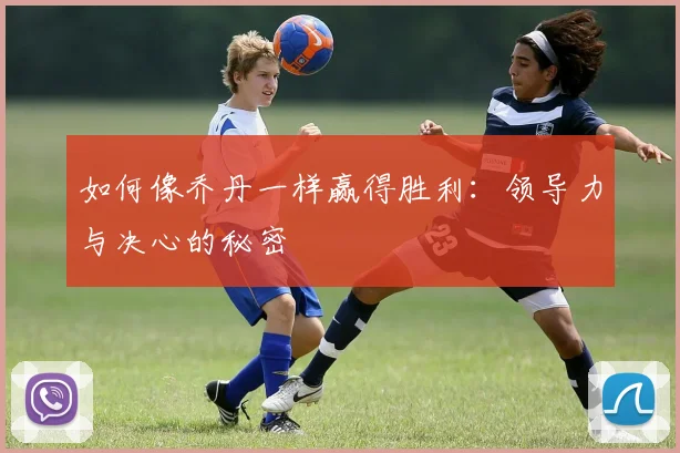 如何像乔丹一样赢得胜利：领导力与决心的秘密