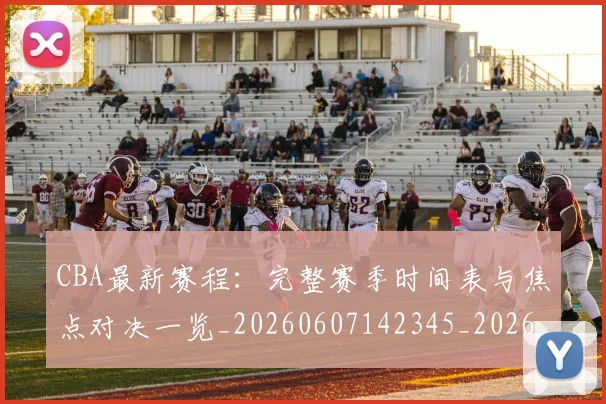 CBA最新赛程:完整赛季时间表与焦点对决一览_20260607142345_20260702040305