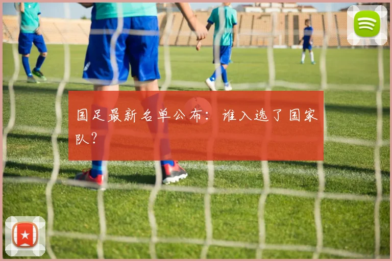 国足最新名单公布：谁入选了国家队？
