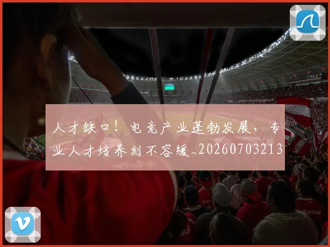 人才缺口！电竞产业蓬勃发展，专业人才培养刻不容缓_20260703213758