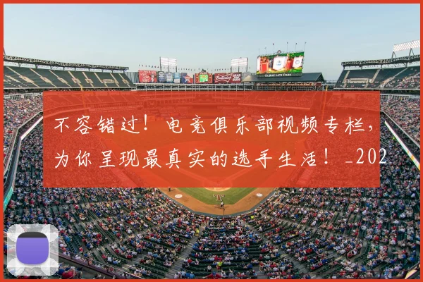 不容错过！电竞俱乐部视频专栏，为你呈现最真实的选手生活！_20260702174752