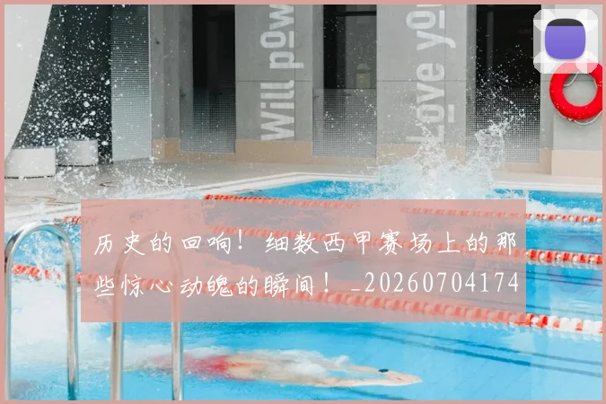 历史的回响!细数西甲赛场上的那些惊心动魄的瞬间!_20260704174913