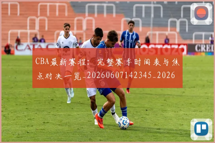CBA最新赛程:完整赛季时间表与焦点对决一览_20260607142345_20260702040305