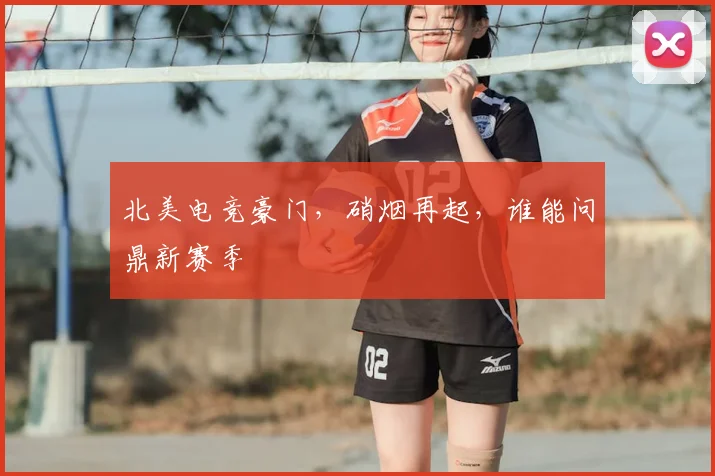 北美电竞豪门，硝烟再起，谁能问鼎新赛季