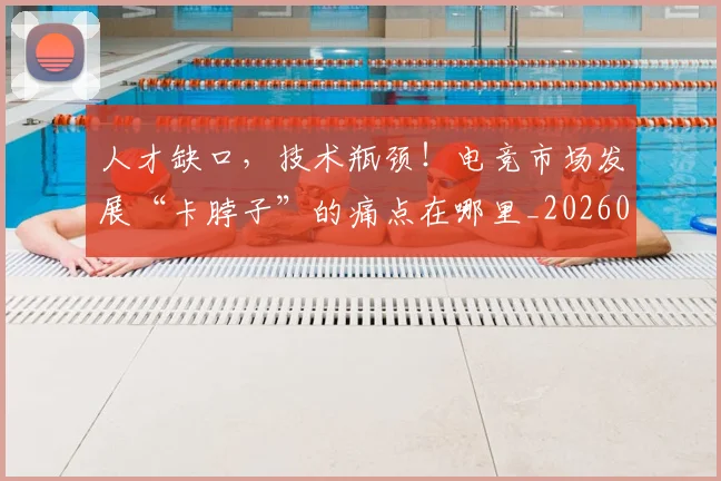 人才缺口,技术瓶颈!电竞市场发展“卡脖子”的痛点在哪里_20260703213800