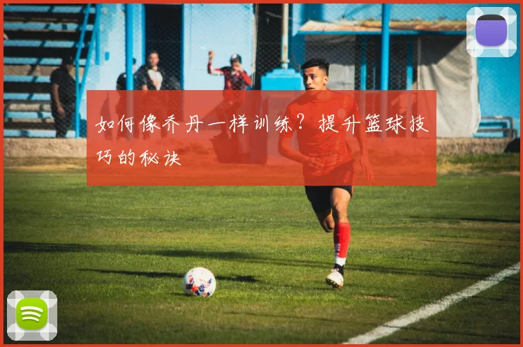 如何像乔丹一样训练?提升篮球技巧的秘诀