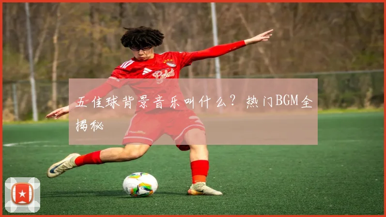 五佳球背景音乐叫什么？热门BGM全揭秘