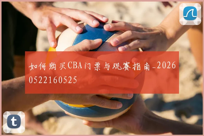 如何购买CBA门票与观赛指南_20260522160525