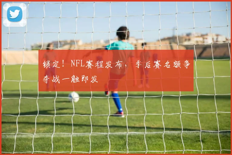 锁定！NFL赛程发布，季后赛名额争夺战一触即发