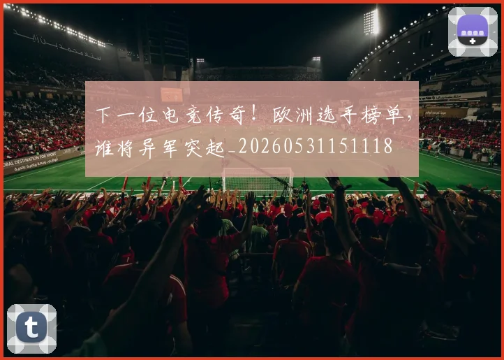 下一位电竞传奇!欧洲选手榜单,谁将异军突起_20260531151118