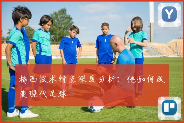 梅西技术特点深度分析：他如何改变现代足球