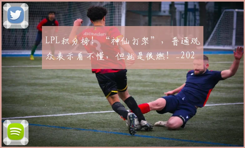 LPL积分榜!“神仙打架”,普通观众表示看不懂,但就是很燃!_20260529150000_20260702044320