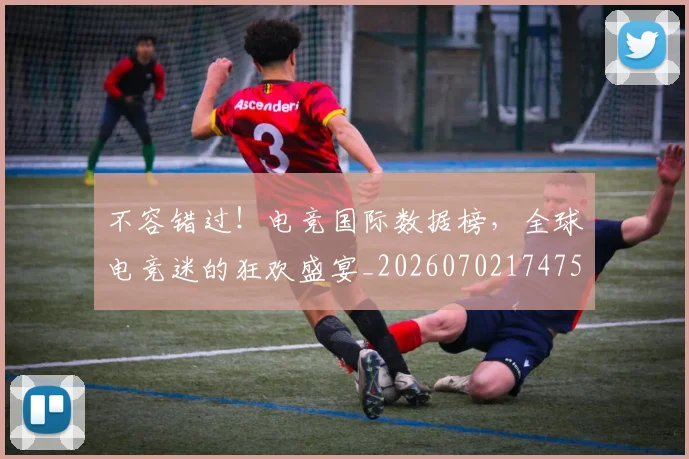 不容错过!电竞国际数据榜,全球电竞迷的狂欢盛宴_20260702174753