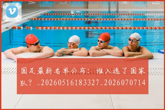 国足最新名单公布：谁入选了国家队？_20260516183327_20260707142303