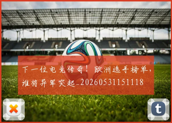 下一位电竞传奇！欧洲选手榜单，谁将异军突起_20260531151118