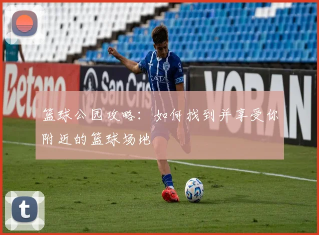 篮球公园攻略:如何找到并享受你附近的篮球场地
